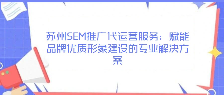 蘇州SEM推廣代運營服務：賦能品牌優(yōu)質形象建設的專業(yè)解決方案