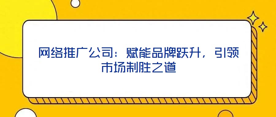 網(wǎng)絡(luò)推廣公司：賦能品牌躍升，引領(lǐng)市場制勝之道