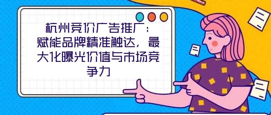  杭州競(jìng)價(jià)廣告推廣：賦能品牌精準(zhǔn)觸達(dá)，最大化曝光價(jià)值與市場(chǎng)競(jìng)爭(zhēng)力