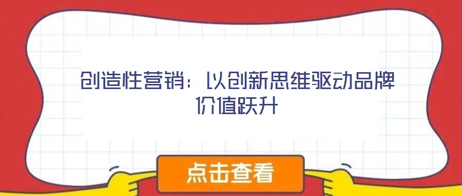 創(chuàng)造性營銷：以創(chuàng)新思維驅(qū)動品牌價值躍升