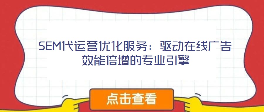 SEM代運(yùn)營(yíng)優(yōu)化服務(wù)：驅(qū)動(dòng)在線廣告效能倍增的專業(yè)引擎