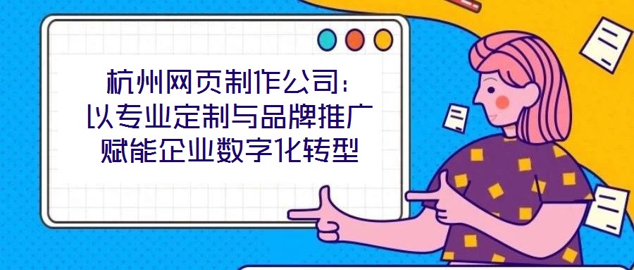 杭州網(wǎng)頁(yè)制作公司:以專業(yè)定制與品牌推廣賦能企業(yè)數(shù)字化轉(zhuǎn)型