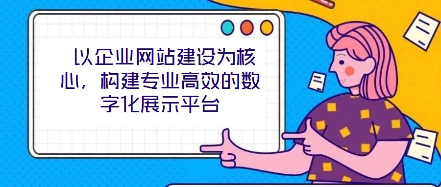 以企業(yè)網(wǎng)站建設(shè)為核心,構(gòu)建專業(yè)高效的數(shù)字化展示平臺