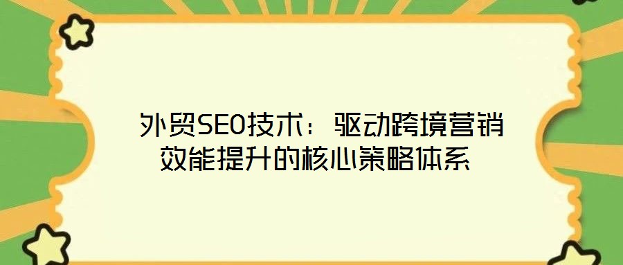  外貿(mào)SEO技術(shù)：驅(qū)動(dòng)跨境營(yíng)銷效能提升的核心策略體系