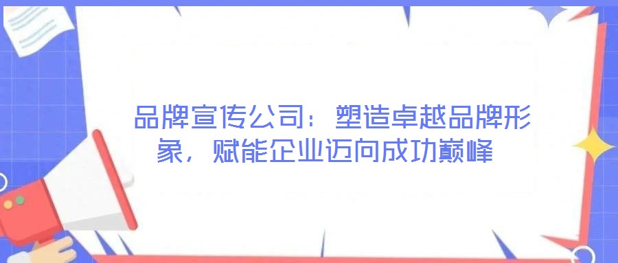  品牌宣傳公司：塑造卓越品牌形象，賦能企業(yè)邁向成功巔峰