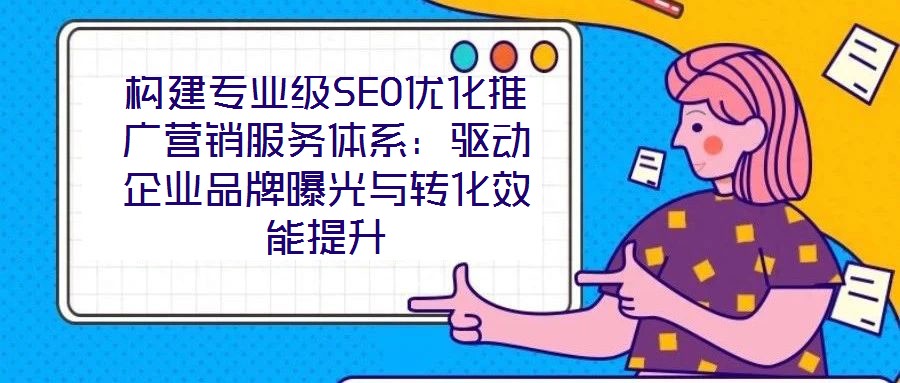 構(gòu)建專業(yè)級SEO優(yōu)化推廣營銷服務(wù)體系：驅(qū)動企業(yè)品牌曝光與轉(zhuǎn)化效能提升