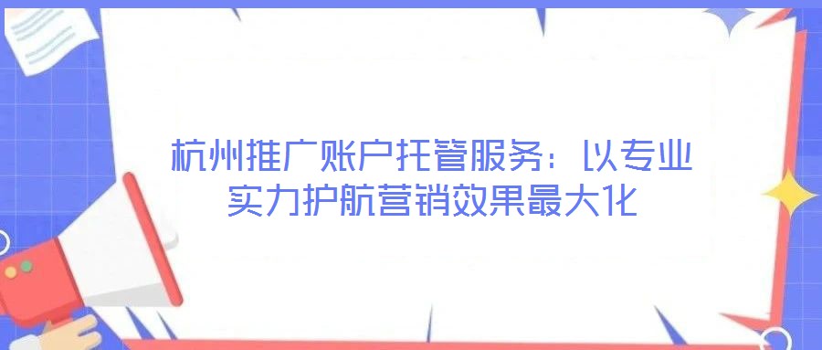 杭州推廣賬戶托管服務(wù):以專業(yè)實(shí)力護(hù)航營(yíng)銷效果最大化