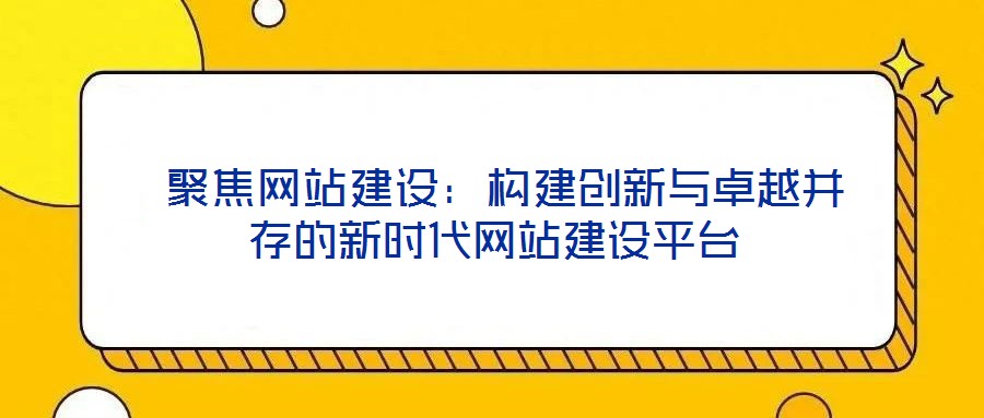  聚焦網站建設：構建創(chuàng)新與卓越并存的新時代網站建設平臺