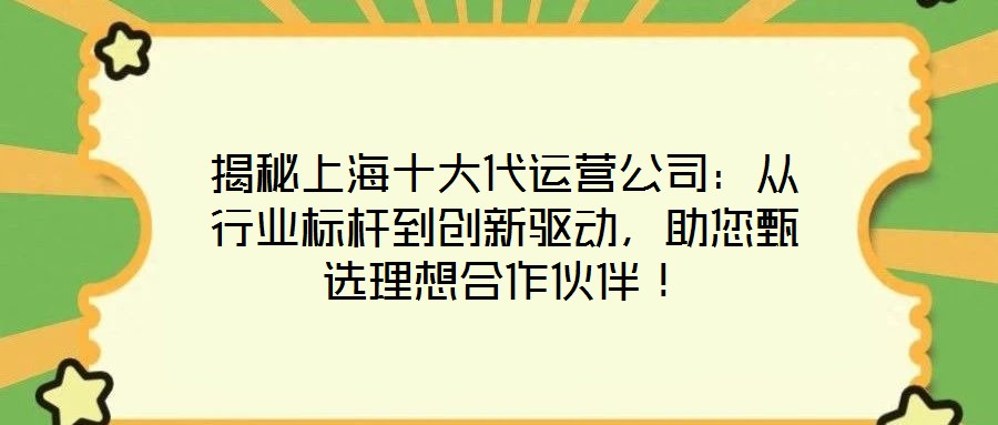 揭秘上海十大代運營公司：從行業(yè)標桿到創(chuàng)新驅動，助您甄選理想合作伙伴！