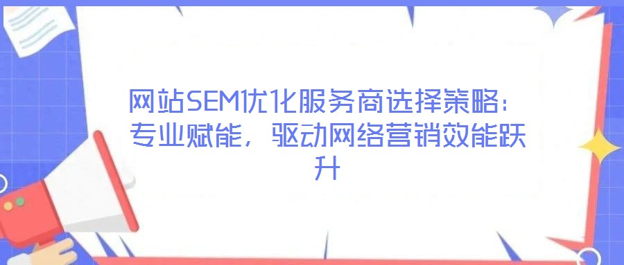 網(wǎng)站SEM優(yōu)化服務(wù)商選擇策略：專業(yè)賦能，驅(qū)動網(wǎng)絡(luò)營銷效能躍升