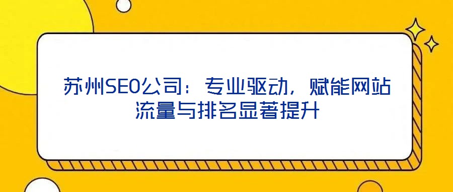 蘇州SEO公司：專業(yè)驅(qū)動，賦能網(wǎng)站流量與排名顯著提升