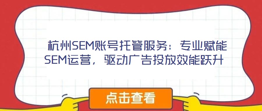  杭州SEM賬號(hào)托管服務(wù)：專業(yè)賦能SEM運(yùn)營，驅(qū)動(dòng)廣告投放效能躍升