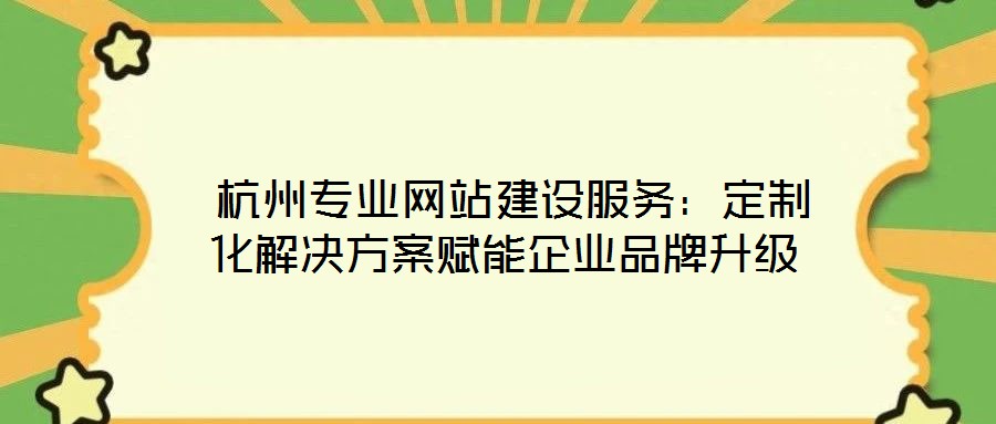  杭州專業(yè)網站建設服務：定制化解決方案賦能企業(yè)品牌升級