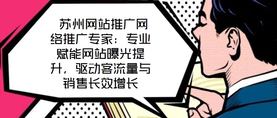  蘇州網(wǎng)站推廣網(wǎng)絡(luò)推廣專家：專業(yè)賦能網(wǎng)站曝光提升，驅(qū)動客流量與銷售長效增長