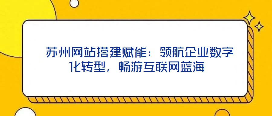  蘇州網(wǎng)站搭建賦能：領(lǐng)航企業(yè)數(shù)字化轉(zhuǎn)型，暢游互聯(lián)網(wǎng)藍(lán)海