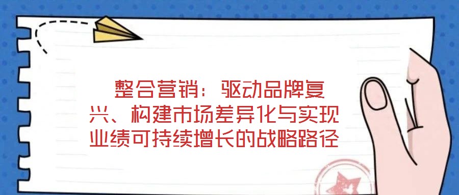  整合營銷：驅(qū)動品牌復(fù)興、構(gòu)建市場差異化與實現(xiàn)業(yè)績可持續(xù)增長的戰(zhàn)略路徑