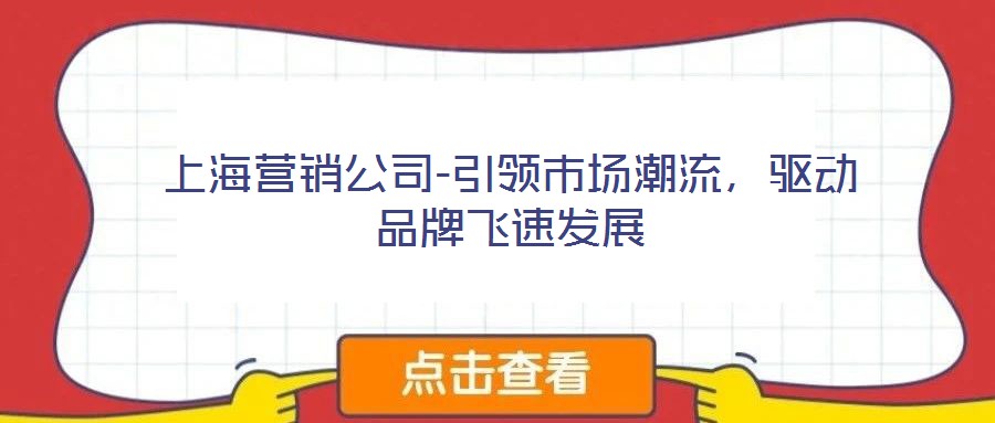 上海營(yíng)銷公司-引領(lǐng)市場(chǎng)潮流，驅(qū)動(dòng)品牌飛速發(fā)展