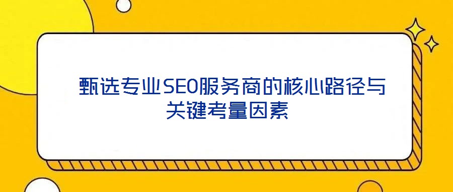  甄選專業(yè)SEO服務商的核心路徑與關鍵考量因素