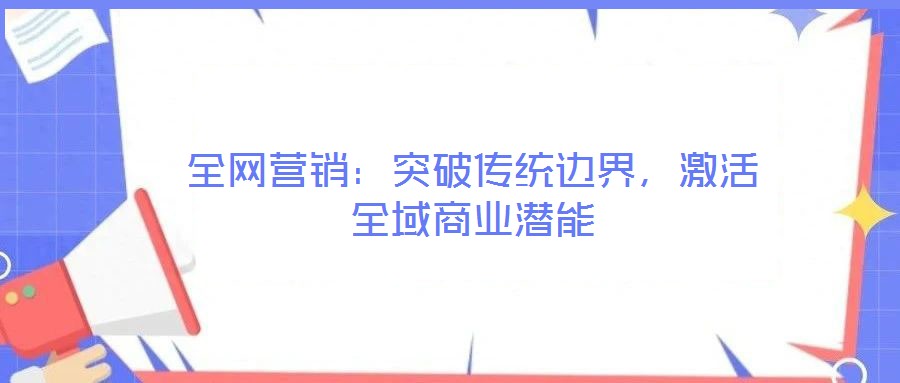 全網營銷：突破傳統(tǒng)邊界，激活全域商業(yè)潛能