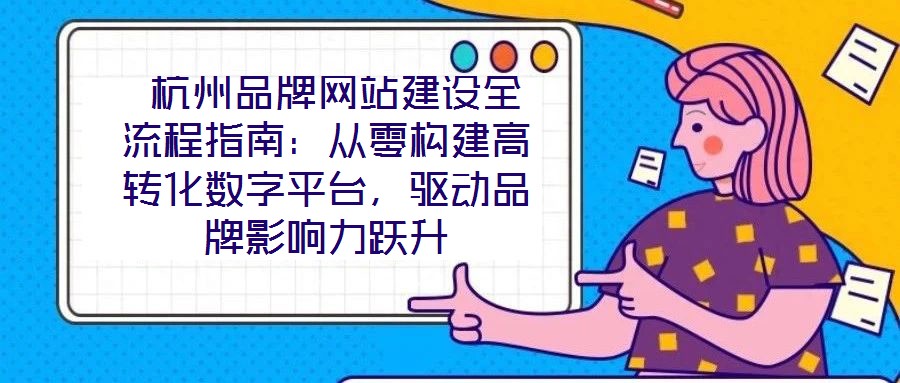  杭州品牌網(wǎng)站建設(shè)全流程指南：從零構(gòu)建高轉(zhuǎn)化數(shù)字平臺(tái)，驅(qū)動(dòng)品牌影響力躍升