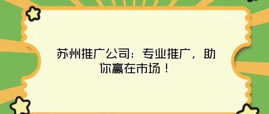 蘇州推廣公司：專業(yè)推廣，助你贏在市場！