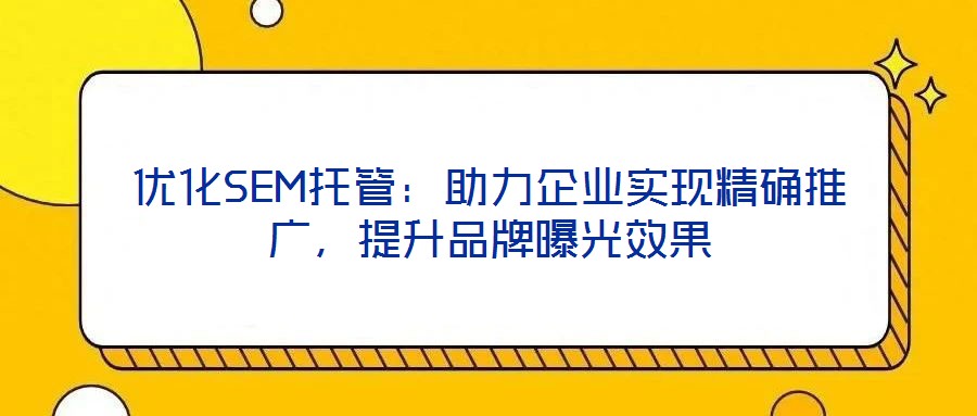 優(yōu)化SEM托管：助力企業(yè)實(shí)現(xiàn)精確推廣，提升品牌曝光效果