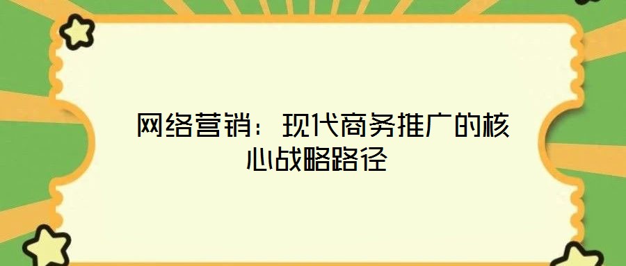 網(wǎng)絡(luò)營銷:現(xiàn)代商務(wù)推廣的核心戰(zhàn)略路徑