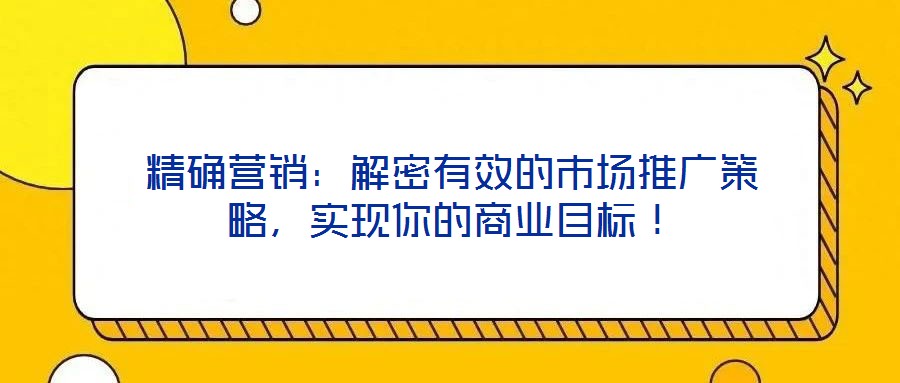 精確營銷：解密有效的市場推廣策略，實(shí)現(xiàn)你的商業(yè)目標(biāo)！