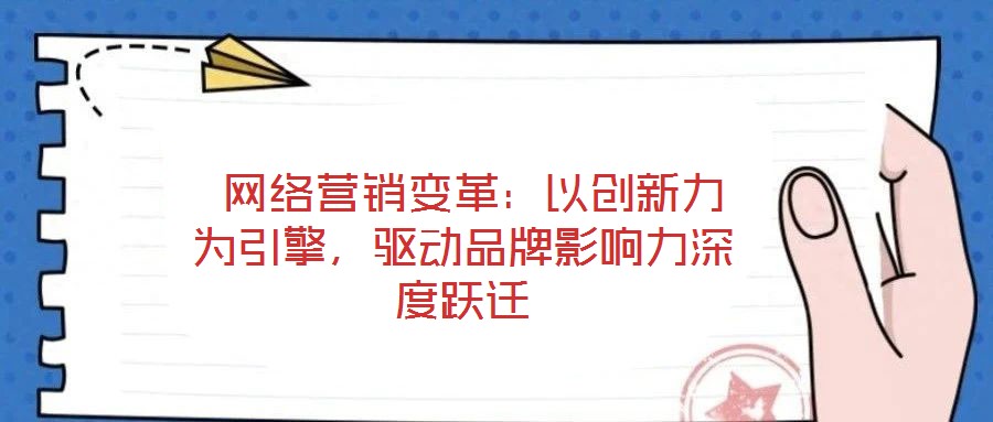  網(wǎng)絡(luò)營(yíng)銷變革：以創(chuàng)新力為引擎，驅(qū)動(dòng)品牌影響力深度躍遷