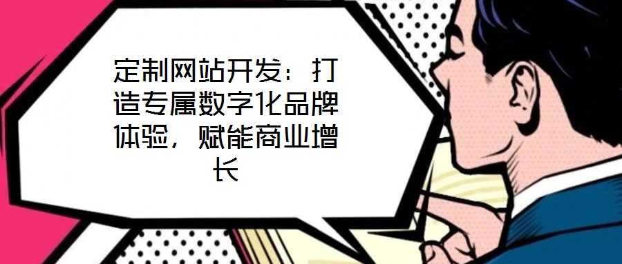 定制網(wǎng)站開發(fā)：打造專屬數(shù)字化品牌體驗，賦能商業(yè)增長