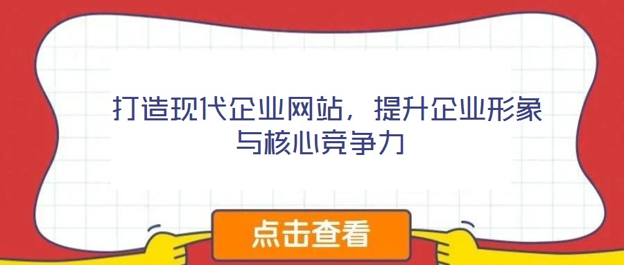  打造現(xiàn)代企業(yè)網(wǎng)站，提升企業(yè)形象與核心競爭力