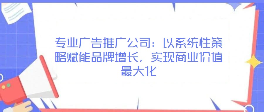 專業(yè)廣告推廣公司：以系統(tǒng)性策略賦能品牌增長(zhǎng)，實(shí)現(xiàn)商業(yè)價(jià)值最大化