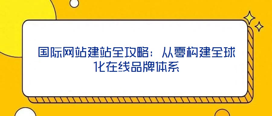 國際網(wǎng)站建站全攻略：從零構(gòu)建全球化在線品牌體系