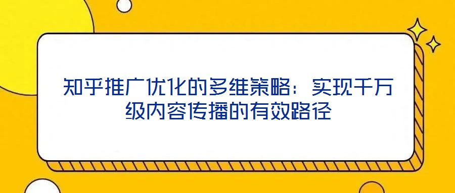 知乎推廣優(yōu)化的多維策略：實現千萬級內容傳播的有效路徑