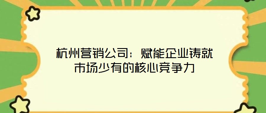 杭州營銷公司：賦能企業(yè)鑄就市場少有的核心競爭力