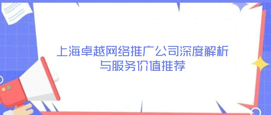 上海卓越網(wǎng)絡(luò)推廣公司深度解析與服務(wù)價值推薦