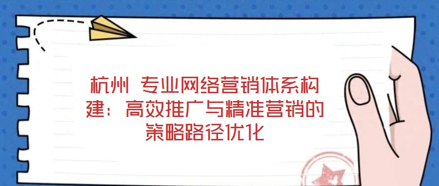 杭州 專業(yè)網絡營銷體系構建：高效推廣與精準營銷的策略路徑優(yōu)化