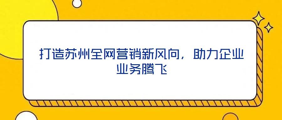 打造蘇州全網(wǎng)營銷新風向，助力企業(yè)業(yè)務騰飛
