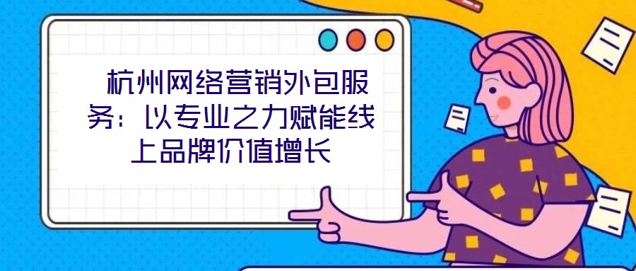  杭州網(wǎng)絡營銷外包服務：以專業(yè)之力賦能線上品牌價值增長