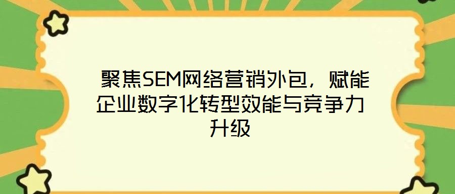  聚焦SEM網(wǎng)絡(luò)營(yíng)銷外包，賦能企業(yè)數(shù)字化轉(zhuǎn)型效能與競(jìng)爭(zhēng)力升級(jí)