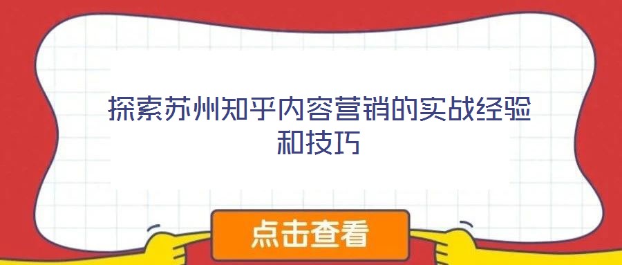 探索蘇州知乎內(nèi)容營(yíng)銷的實(shí)戰(zhàn)經(jīng)驗(yàn)和技巧