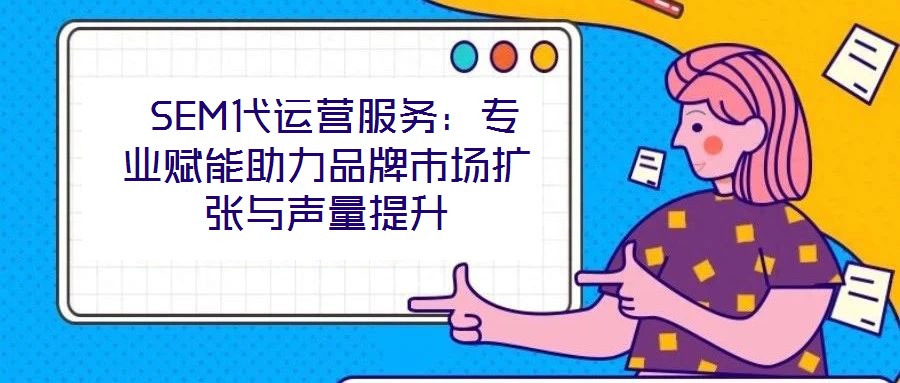  SEM代運營服務(wù)：專業(yè)賦能助力品牌市場擴張與聲量提升
