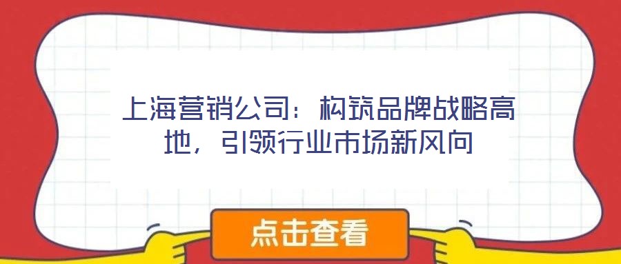 上海營(yíng)銷公司：構(gòu)筑品牌戰(zhàn)略高地，引領(lǐng)行業(yè)市場(chǎng)新風(fēng)向