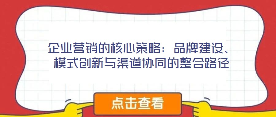 企業(yè)營(yíng)銷的核心策略：品牌建設(shè)、模式創(chuàng)新與渠道協(xié)同的整合路徑