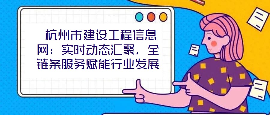  杭州市建設(shè)工程信息網(wǎng)：實(shí)時(shí)動態(tài)匯聚，全鏈條服務(wù)賦能行業(yè)發(fā)展