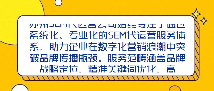 蘇州SEM代運營公司始終專注于通過系統(tǒng)化、專業(yè)化的SEM代運營服務體系，助力企業(yè)在數(shù)字化營銷浪潮中突破品牌傳播瓶頸。服務范疇涵蓋品牌戰(zhàn)略定位、精準關鍵詞優(yōu)化、高