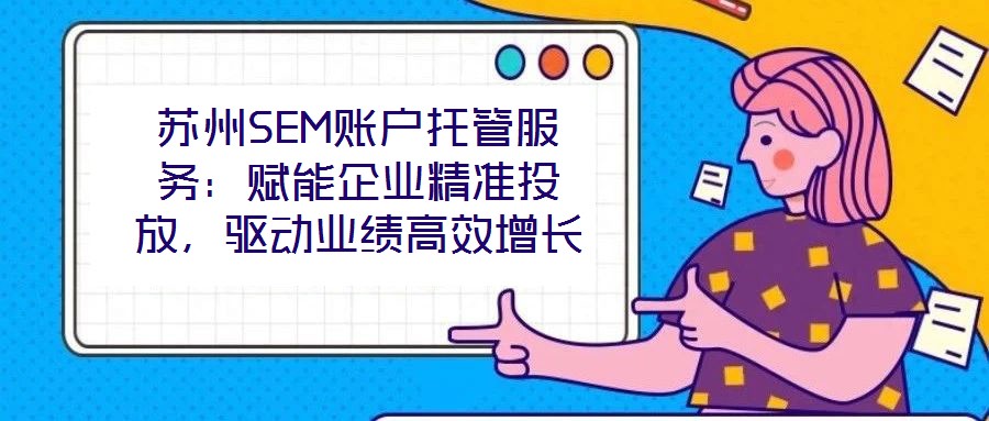 蘇州SEM賬戶托管服務(wù)：賦能企業(yè)精準(zhǔn)投放，驅(qū)動業(yè)績高效增長