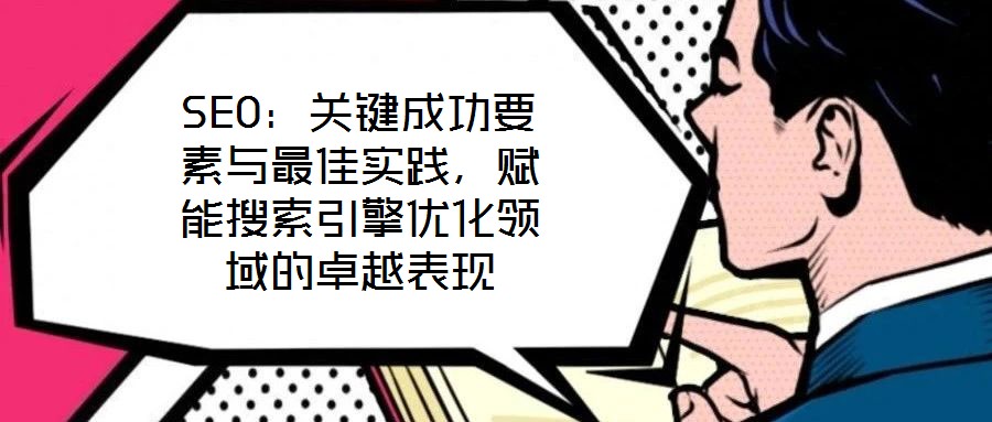 SEO：關(guān)鍵成功要素與最佳實(shí)踐，賦能搜索引擎優(yōu)化領(lǐng)域的卓越表現(xiàn)
