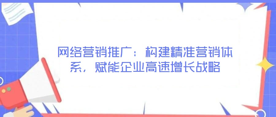網(wǎng)絡(luò)營(yíng)銷推廣：構(gòu)建精準(zhǔn)營(yíng)銷體系，賦能企業(yè)高速增長(zhǎng)戰(zhàn)略