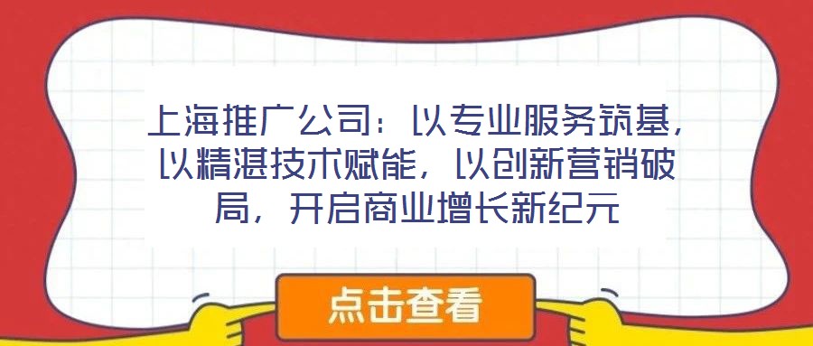  上海推廣公司：以專業(yè)服務(wù)筑基，以精湛技術(shù)賦能，以創(chuàng)新營銷破局，開啟商業(yè)增長新紀(jì)元